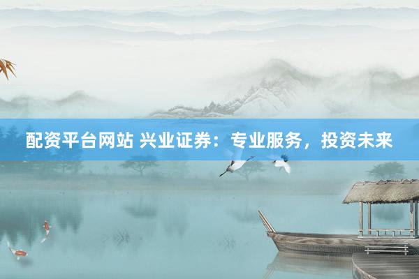 配资平台网站 兴业证券：专业服务，投资未来