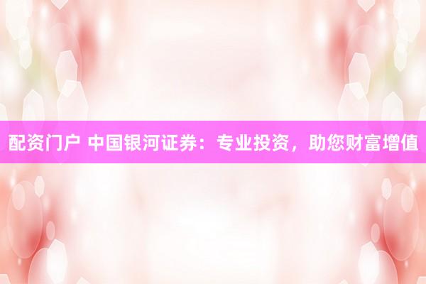 配资门户 中国银河证券：专业投资，助您财富增值