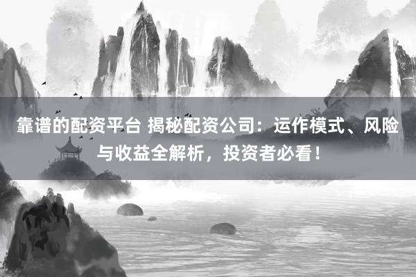 靠谱的配资平台 揭秘配资公司：运作模式、风险与收益全解析，投资者必看！