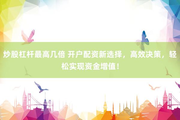 炒股杠杆最高几倍 开户配资新选择，高效决策，轻松实现资金增值！
