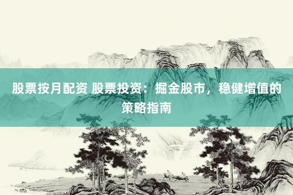 股票按月配资 股票投资：掘金股市，稳健增值的策略指南