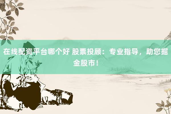 在线配资平台哪个好 股票投顾：专业指导，助您掘金股市！