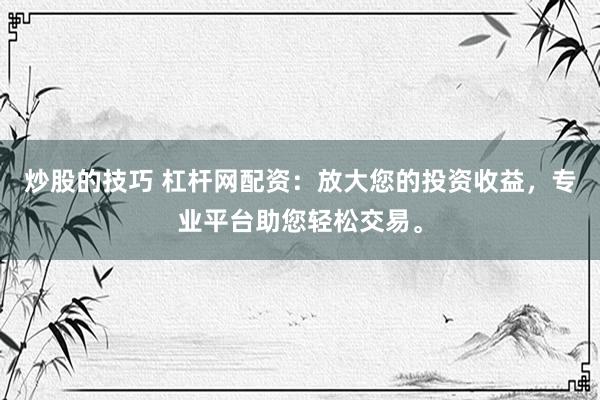 炒股的技巧 杠杆网配资：放大您的投资收益，专业平台助您轻松交易。