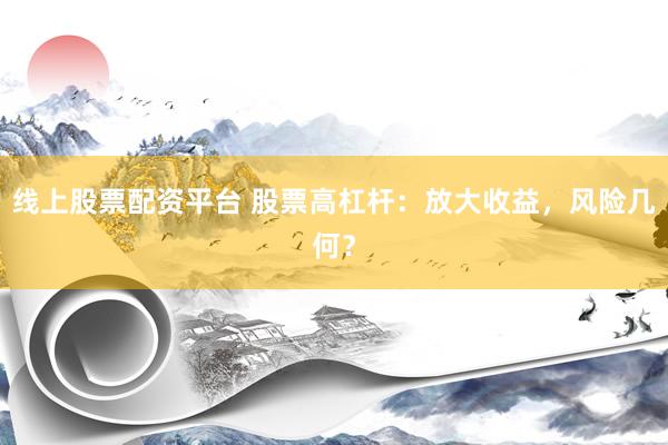 线上股票配资平台 股票高杠杆：放大收益，风险几何？