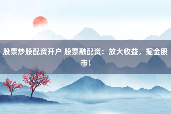 股票炒股配资开户 股票融配资：放大收益，掘金股市！