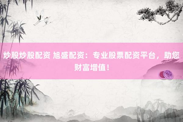 炒股炒股配资 旭盛配资：专业股票配资平台，助您财富增值！