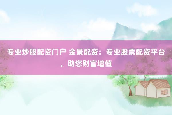 专业炒股配资门户 金景配资：专业股票配资平台，助您财富增值