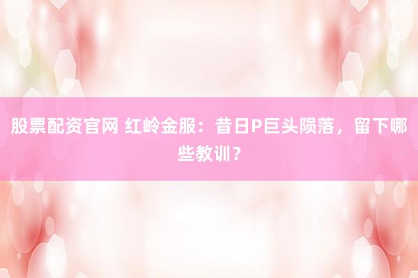 股票配资官网 红岭金服：昔日P巨头陨落，留下哪些教训？