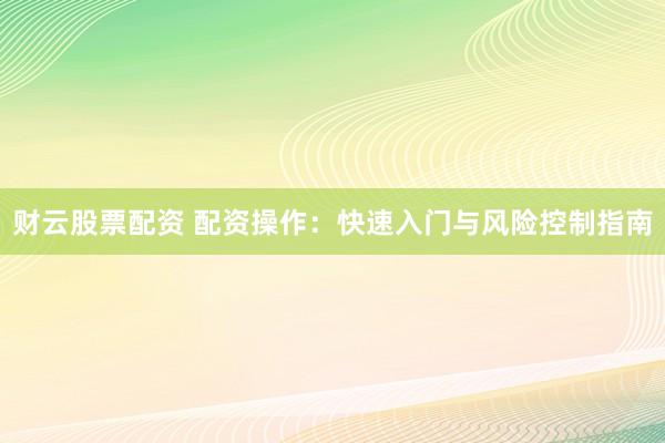 财云股票配资 配资操作：快速入门与风险控制指南