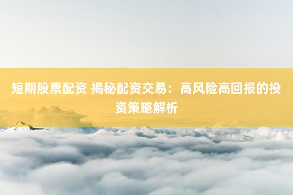 短期股票配资 揭秘配资交易：高风险高回报的投资策略解析