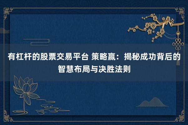 有杠杆的股票交易平台 策略赢：揭秘成功背后的智慧布局与决胜法则