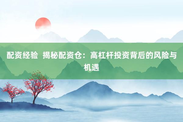 配资经验  揭秘配资仓：高杠杆投资背后的风险与机遇
