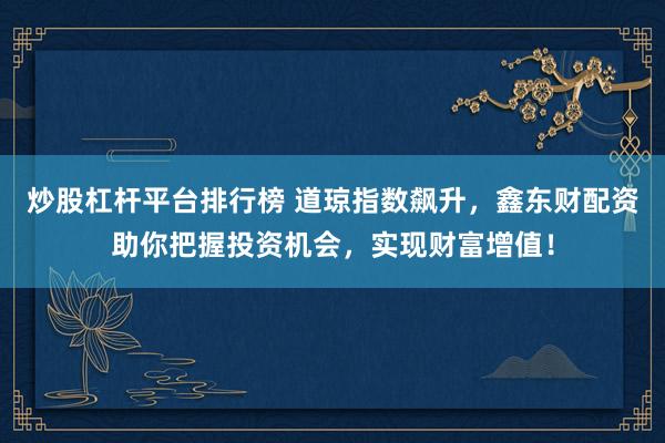 炒股杠杆平台排行榜 道琼指数飙升，鑫东财配资助你把握投资机会，实现财富增值！