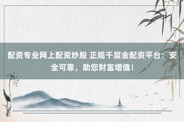配资专业网上配资炒股 正规千层金配资平台：安全可靠，助您财富增值！
