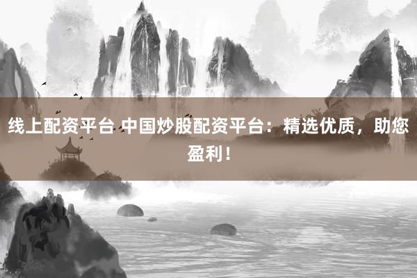 线上配资平台 中国炒股配资平台：精选优质，助您盈利！