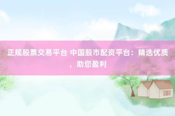 正规股票交易平台 中国股市配资平台：精选优质，助您盈利