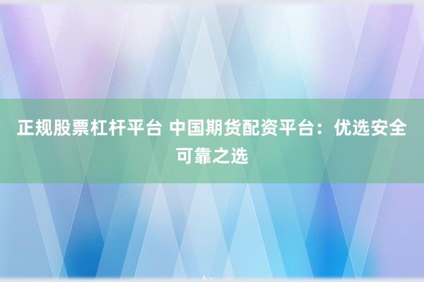 正规股票杠杆平台 中国期货配资平台：优选安全可靠之选