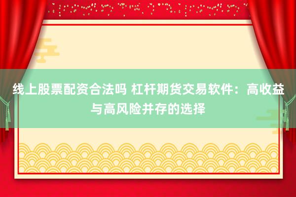线上股票配资合法吗 杠杆期货交易软件：高收益与高风险并存的选择