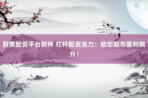 股票配资平台软件 杠杆配资涨力：助您股市盈利飙升！