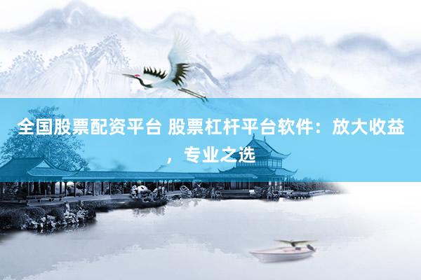 全国股票配资平台 股票杠杆平台软件：放大收益，专业之选