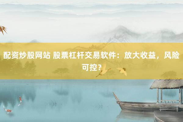 配资炒股网站 股票杠杆交易软件：放大收益，风险可控？