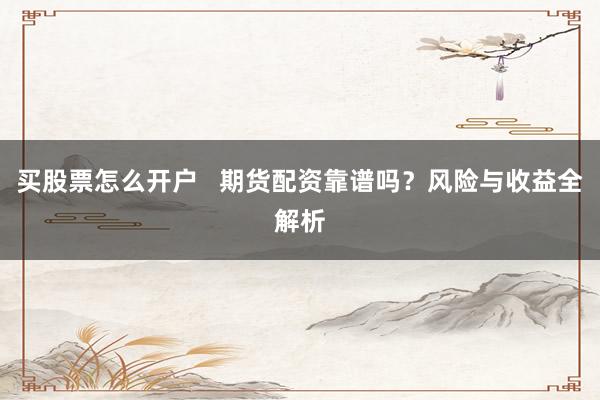 买股票怎么开户   期货配资靠谱吗？风险与收益全解析