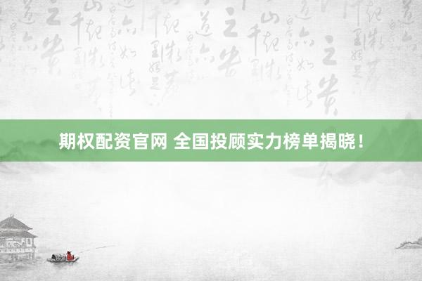 期权配资官网 全国投顾实力榜单揭晓！