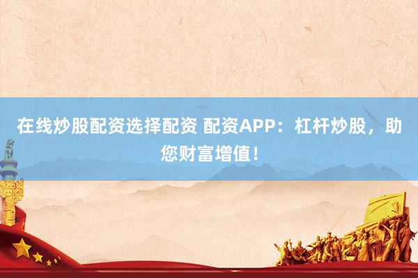 在线炒股配资选择配资 配资APP：杠杆炒股，助您财富增值！
