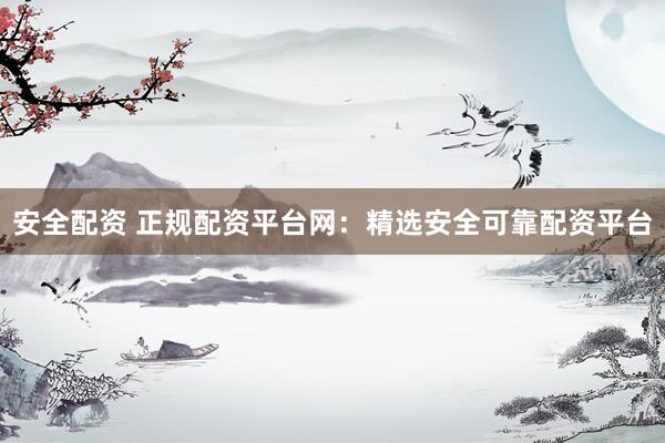 安全配资 正规配资平台网：精选安全可靠配资平台