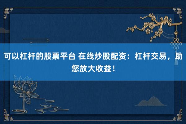 可以杠杆的股票平台 在线炒股配资:杠杆交易,助您放大收益!