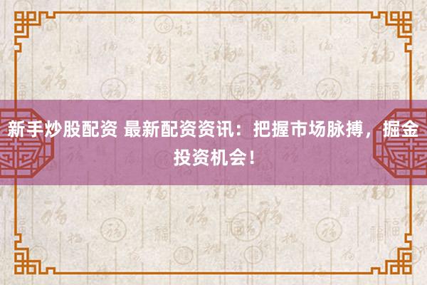 新手炒股配资 最新配资资讯:把握市场脉搏,掘金投资机会!