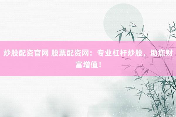 炒股配资官网 股票配资网:专业杠杆炒股,助您财富增值!