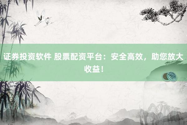 证券投资软件 股票配资平台:安全高效,助您放大收益!
