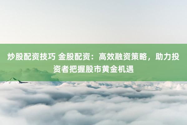 炒股配资技巧 金股配资:高效融资策略,助力投资者把握股市黄金机遇