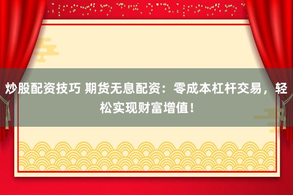 炒股配资技巧 期货无息配资:零成本杠杆交易,轻松实现财富增值!