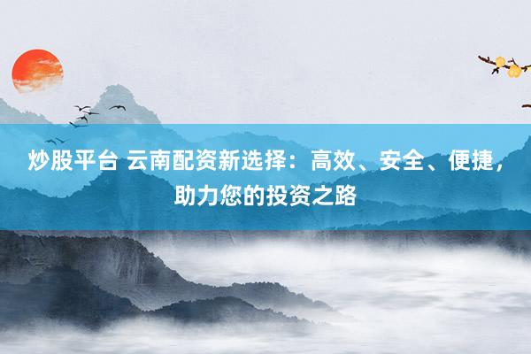 炒股平台 云南配资新选择:高效、安全、便捷,助力您的投资之路