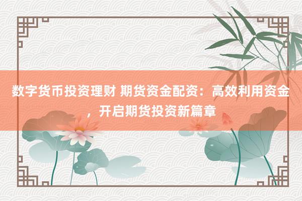 数字货币投资理财 期货资金配资:高效利用资金,开启期货投资新篇章
