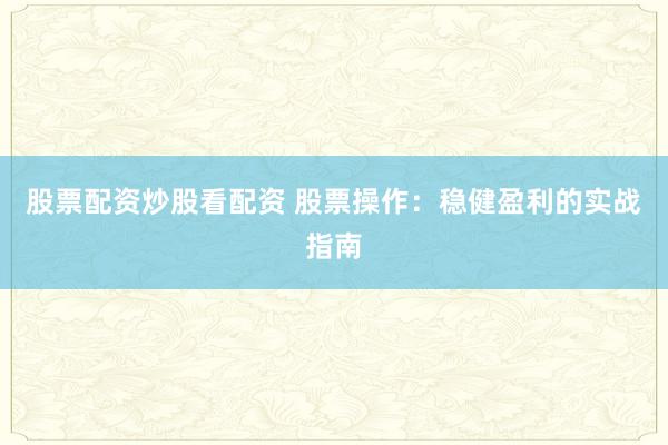 股票配资炒股看配资 股票操作:稳健盈利的实战指南