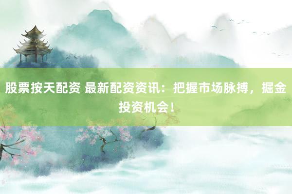 股票按天配资 最新配资资讯:把握市场脉搏,掘金投资机会!