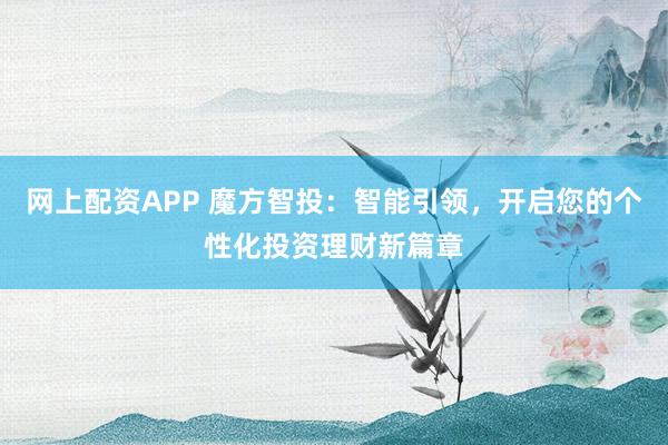 网上配资APP 魔方智投:智能引领,开启您的个性化投资理财新篇章