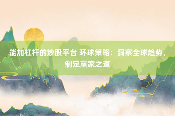 能加杠杆的炒股平台 环球策略:洞察全球趋势,制定赢家之道