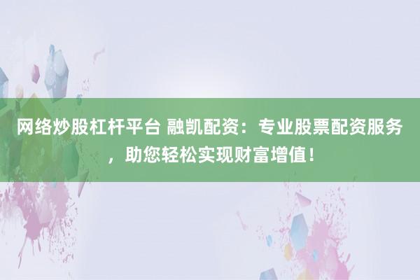 网络炒股杠杆平台 融凯配资:专业股票配资服务,助您轻松实现财富增值!