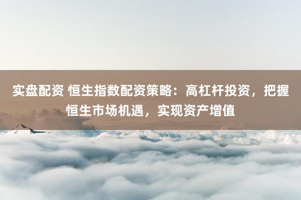 实盘配资 恒生指数配资策略:高杠杆投资,把握恒生市场机遇,实现资产增值