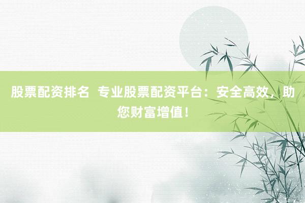 股票配资排名  专业股票配资平台：安全高效，助您财富增值！