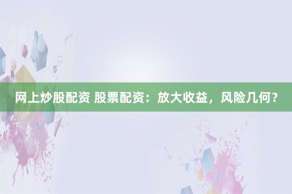 网上炒股配资 股票配资:放大收益,风险几何?
