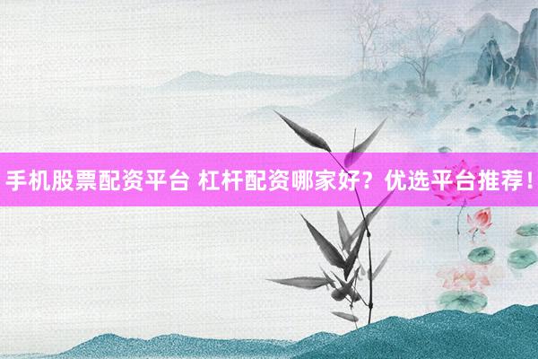 手机股票配资平台 杠杆配资哪家好?优选平台推荐!
