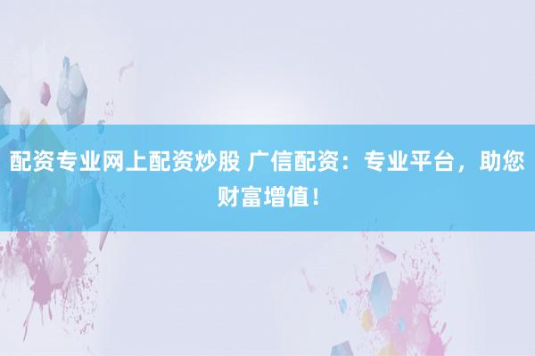 配资专业网上配资炒股 广信配资:专业平台,助您财富增值!
