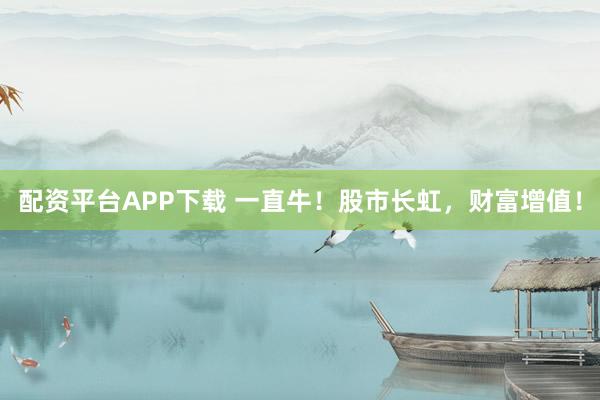 配资平台APP下载 一直牛!股市长虹,财富增值!