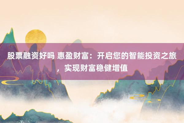 股票融资好吗 惠盈财富:开启您的智能投资之旅,实现财富稳健增值