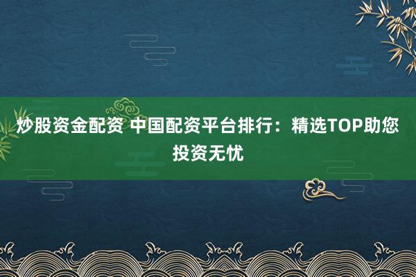 炒股资金配资 中国配资平台排行：精选TOP助您投资无忧